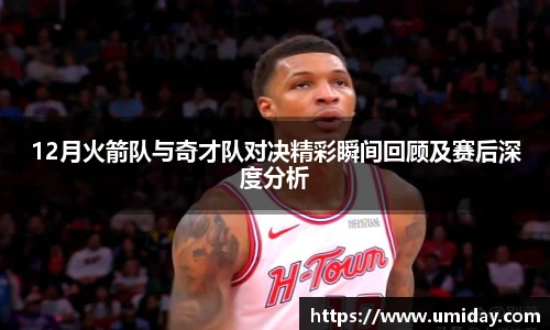 Bwin12月火箭队与奇才队对决精彩瞬间回顾及赛后深度分析