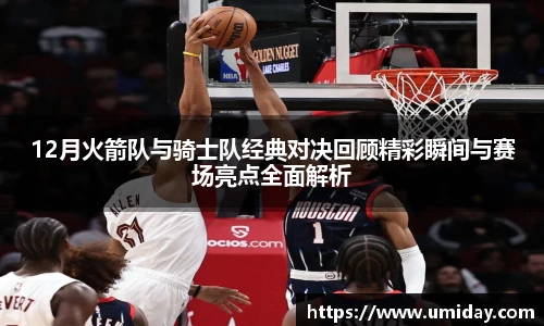 Bwin12月火箭队与骑士队经典对决回顾精彩瞬间与赛场亮点全面解析
