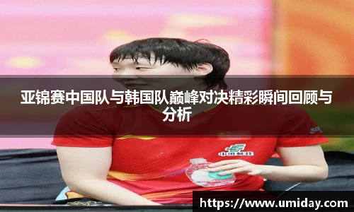 Bwin亚锦赛中国队与韩国队巅峰对决精彩瞬间回顾与分析