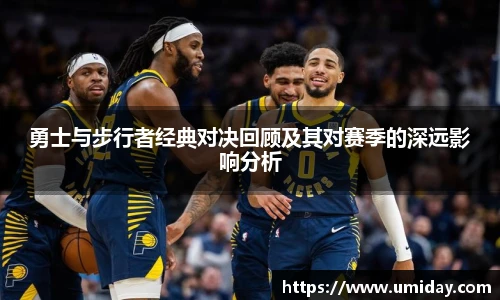 Bwin勇士与步行者经典对决回顾及其对赛季的深远影响分析