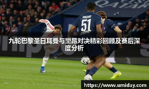 Bwin九轮巴黎圣日耳曼与里昂对决精彩回顾及赛后深度分析