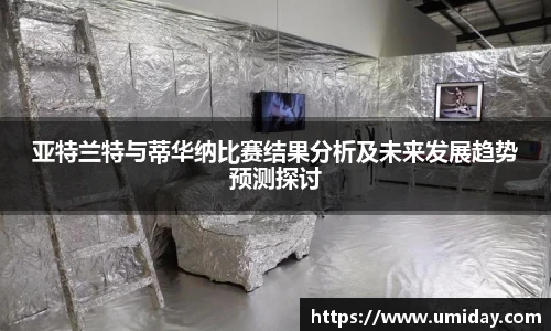 Bwin亚特兰特与蒂华纳比赛结果分析及未来发展趋势预测探讨