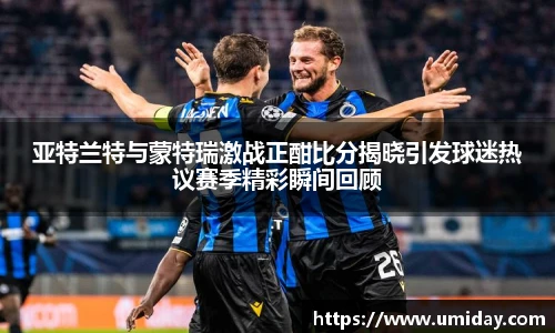 Bwin亚特兰特与蒙特瑞激战正酣比分揭晓引发球迷热议赛季精彩瞬间回顾