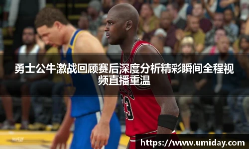 Bwin勇士公牛激战回顾赛后深度分析精彩瞬间全程视频直播重温
