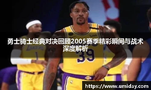 Bwin勇士骑士经典对决回顾2005赛季精彩瞬间与战术深度解析
