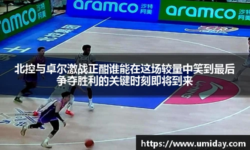 Bwin北控与卓尔激战正酣谁能在这场较量中笑到最后争夺胜利的关键时刻即将到来