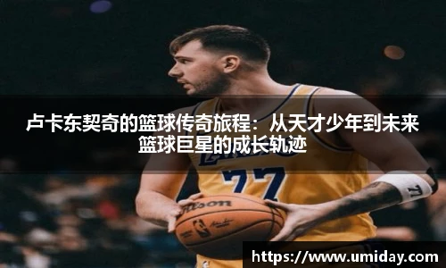 Bwin卢卡东契奇的篮球传奇旅程：从天才少年到未来篮球巨星的成长轨迹
