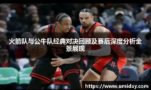 Bwin火箭队与公牛队经典对决回顾及赛后深度分析全景展现